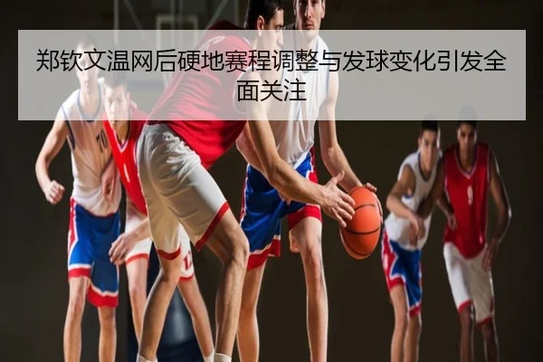 郑钦文温网后硬地赛程调整与发球变化引发全面关注